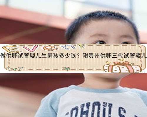 2023贵州做供卵试管婴儿生男孩多少钱？附贵州供卵三代试管婴儿费用一览