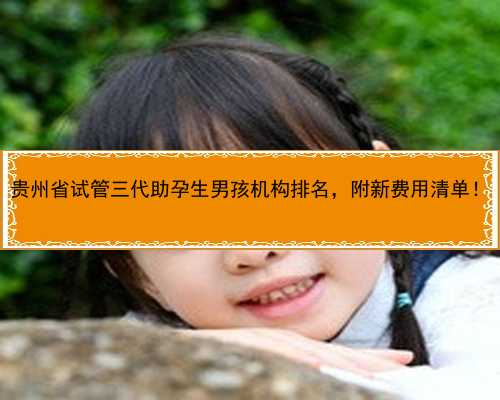 贵州省试管三代助孕生男孩机构排名，附新费用清单！